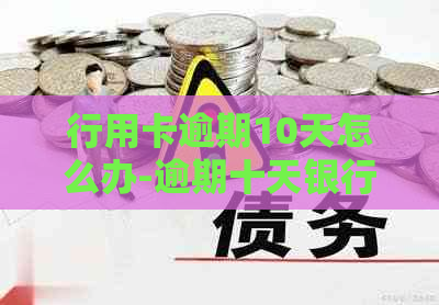 行用卡逾期10天怎么办-逾期十天银行要求还清信用卡