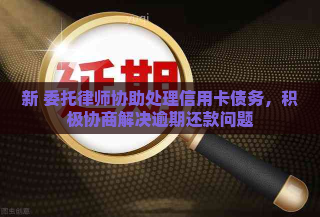 新 委托律师协助处理信用卡债务，积极协商解决逾期还款问题