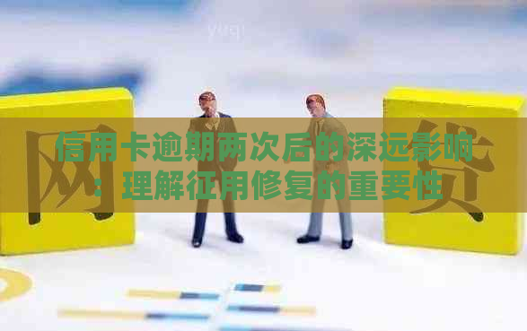 信用卡逾期两次后的深远影响：理解征用修复的重要性