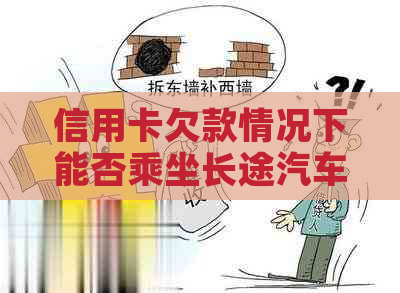 信用卡欠款情况下能否乘坐长途汽车？如何解决这个问题？