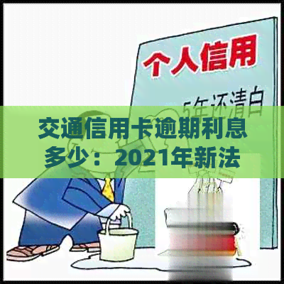 交通信用卡逾期利息多少：2021年新法规与合法标准详解