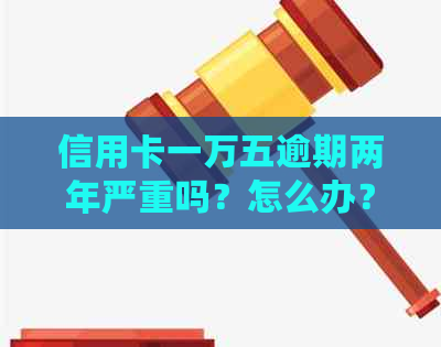 信用卡一万五逾期两年严重吗？怎么办？