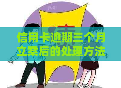 信用卡逾期三个月立案后的处理方法和应对策略