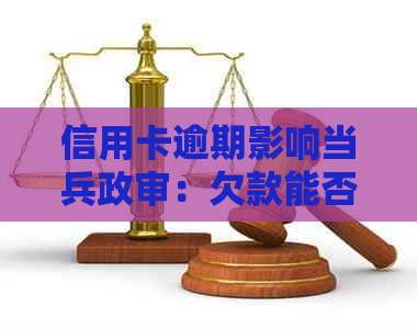 信用卡逾期影响当兵政审：欠款能否通过政审？有逾期未还款被拒案例吗？