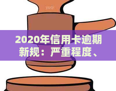 2020年信用卡逾期新规：严重程度、还款期限、法律责任全解析