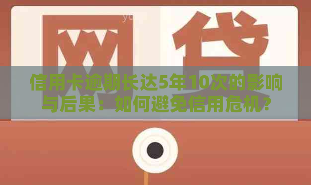 信用卡逾期长达5年10次的影响与后果：如何避免信用危机？