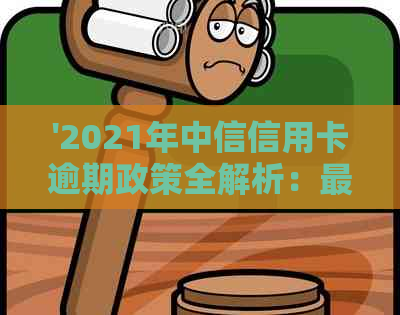 '2021年中信信用卡逾期政策全解析：最新规定、查询方法与新法规'