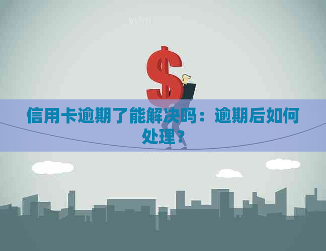 信用卡逾期了能解决吗：逾期后如何处理？