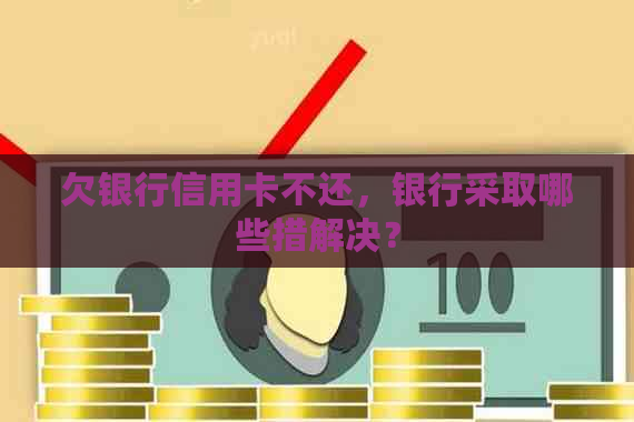 欠银行信用卡不还，银行采取哪些措解决？