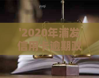 '2020年浦发信用卡逾期政策全解析：逾期起诉概率及应对策略'