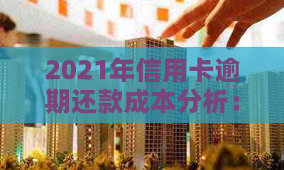 2021年信用卡逾期还款成本分析：逾期金额，罚息与影响程度