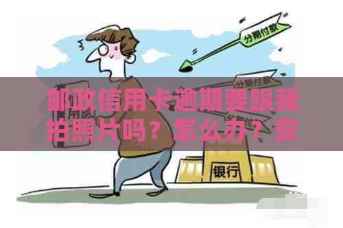 邮政信用卡逾期要跟我拍照片吗？怎么办？安全吗？