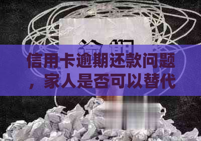 信用卡逾期还款问题，家人是否可以替代并提及相关法律风险？