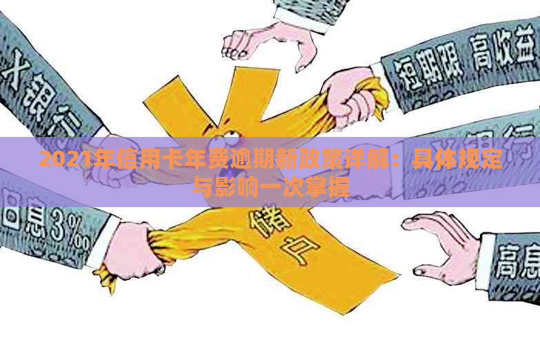 2021年信用卡年费逾期新政策详解：具体规定与影响一次掌握