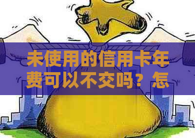 未使用的信用卡年费可以不交吗？怎么办？安全吗？