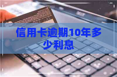 信用卡逾期10年多少利息