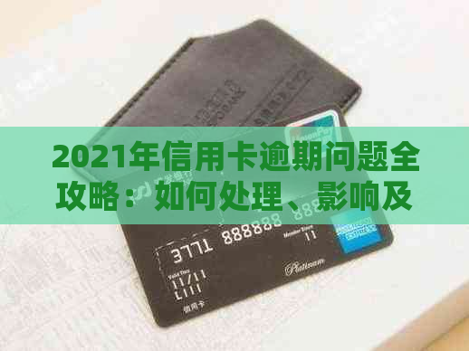 2021年信用卡逾期问题全攻略：如何处理、影响及预防措一应俱全！