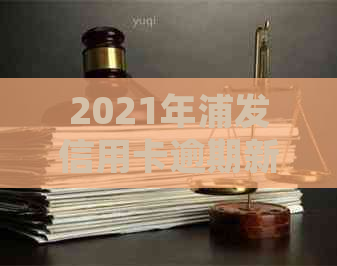 2021年浦发信用卡逾期新法规详解：如何避免逾期、影响与解决办法全面解析