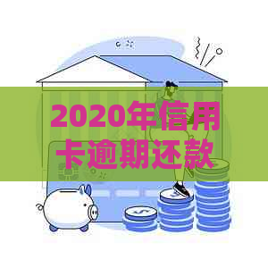 2020年信用卡逾期还款全攻略：了解最新标准、解决方法及影响分析