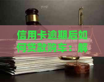 信用卡逾期后如何贷款购车：解决方法和注意事项一览