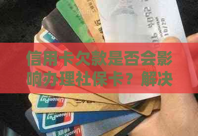 信用卡欠款是否会影响办理社保卡？解决您的疑惑并提供相关信息