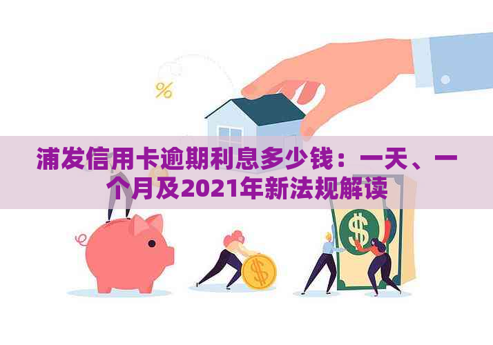 浦发信用卡逾期利息多少钱：一天、一个月及2021年新法规解读