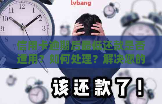 信用卡逾期后更低还款是否适用？如何处理？解决您的疑惑并避免更多损失