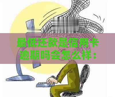 更低还款是信用卡逾期吗会怎么样：解释更低还款的含义及其对信用卡的影响