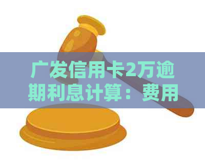 广发信用卡2万逾期利息计算：费用详情与处理建议