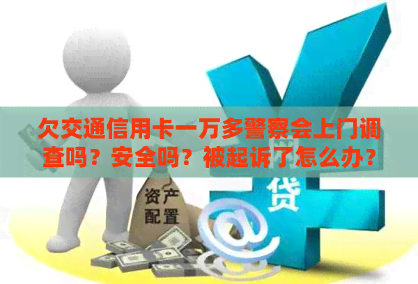 欠交通信用卡一万多警察会上门调查吗？安全吗？被起诉了怎么办？