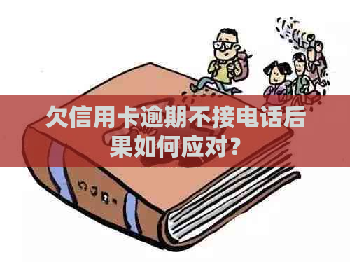 欠信用卡逾期不接电话后果如何应对？