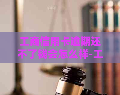 工商信用卡逾期还不了钱会怎么样-工商信用卡逾期还不了钱会怎么样吗