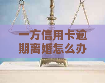 一方信用卡逾期离婚怎么办：手续、影响与应对策略