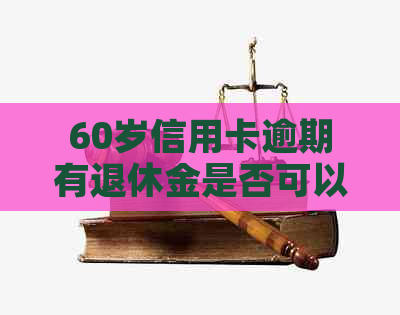 60岁信用卡逾期有退休金是否可以协商？能否拿到退休金？