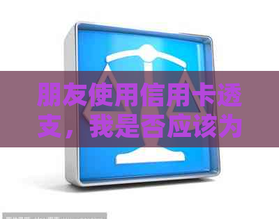 朋友使用信用卡透支，我是否应该为他们还款？如何处理这种情况？