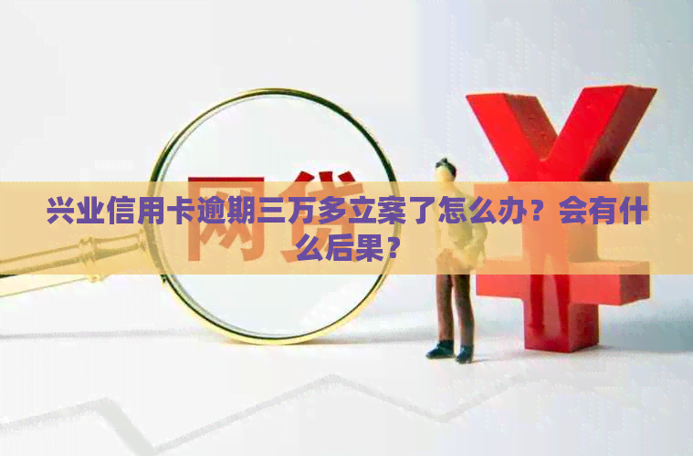 兴业信用卡逾期三万多立案了怎么办？会有什么后果？