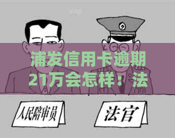 浦发信用卡逾期21万会怎样：法律追讨、政策解读与处理建议