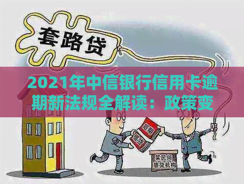 2021年中信银行信用卡逾期新法规全解读：政策变化与影响