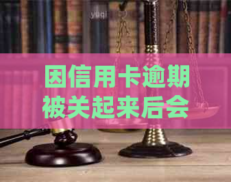 因信用卡逾期被关起来后会怎么样 - 逾期信用卡被拘留后的处理方式