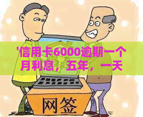 '信用卡6000逾期一个月利息，五年，一天，二年和三年应还多少钱'