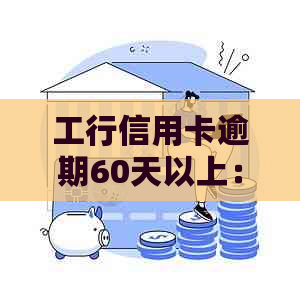 工行信用卡逾期60天以上：处理办法、影响与2021新法规详解