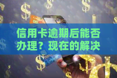 信用卡逾期后能否办理？现在的解决方案是什么？