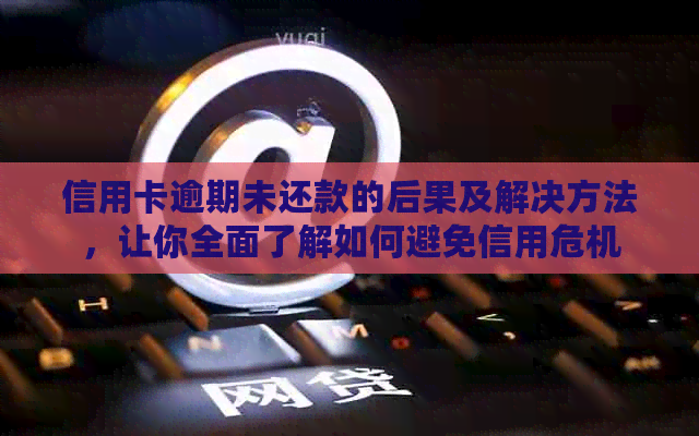 信用卡逾期未还款的后果及解决方法，让你全面了解如何避免信用危机