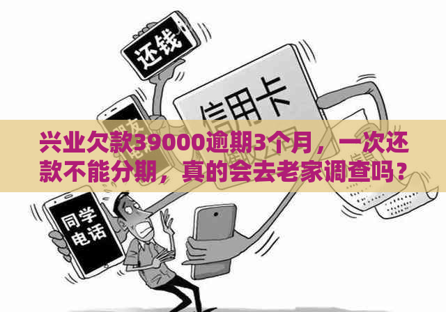 兴业欠款39000逾期3个月，一次还款不能分期，真的会去老家调查吗？