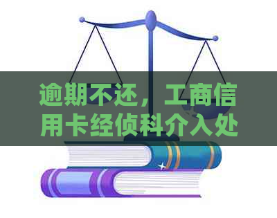 逾期不还，工商信用卡经侦科介入处理