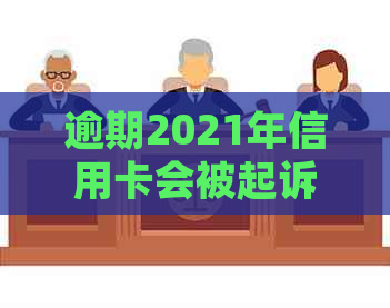 逾期2021年信用卡会被起诉的时间：关键因素与可能后果