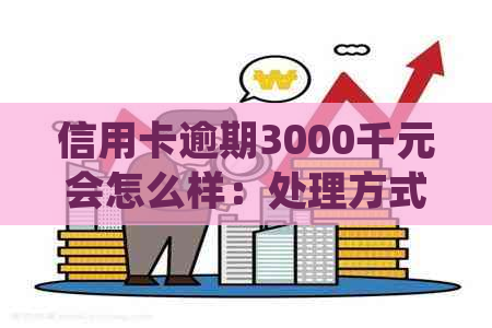 信用卡逾期3000千元会怎么样：处理方式、起诉时间与逾期费用全解析