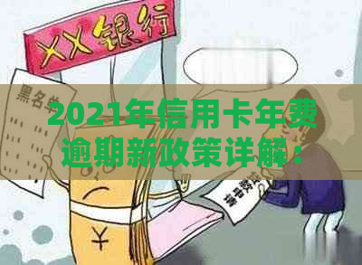 2021年信用卡年费逾期新政策详解：全面改革影响及应对策略