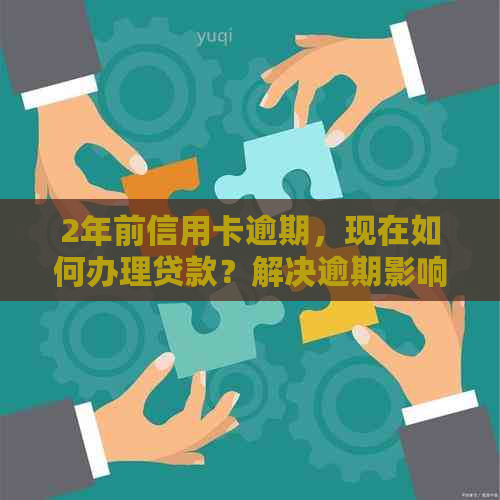 2年前信用卡逾期，现在如何办理贷款？解决逾期影响与办理流程全解析