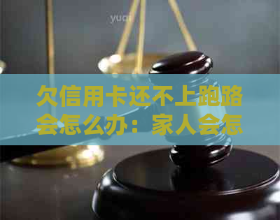 欠信用卡还不上跑路会怎么办：家人会怎样，后果如何？